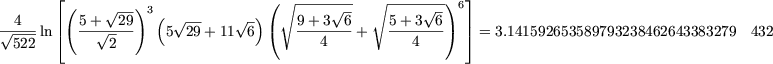         |_                                                   _| 
        (     V~ --)3 (           )(V ~ ----- V~ -   V~ ---- V~ -)6
 V~ -4-ln |_  5-+ V~ --29    5 V~ 29-+ 11 V~ 6   9-+-3-6 +   5+-3--6   _|  = 3.141592653589793238462643383279 432
  522         2                         4           4